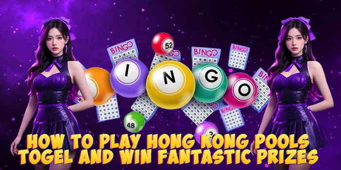 How to Play Hong Kong Pools Togel and Win Fantastic Prizes